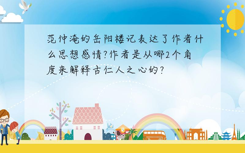 范仲淹的岳阳楼记表达了作者什么思想感情?作者是从哪2个角度来解释古仁人之心的?