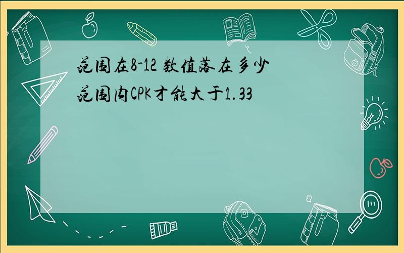 范围在8-12 数值落在多少范围内CPK才能大于1.33