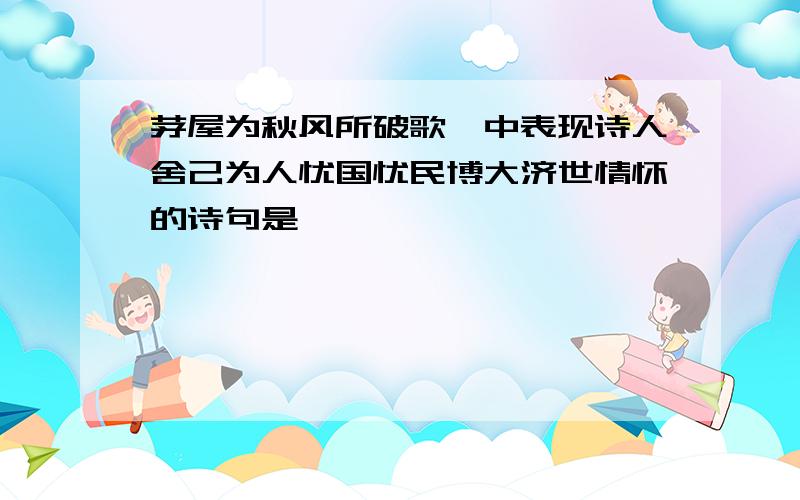 茅屋为秋风所破歌>中表现诗人舍己为人忧国忧民博大济世情怀的诗句是