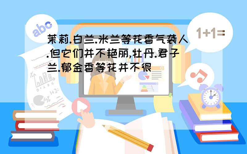 茉莉.白兰.米兰等花香气袭人.但它们并不艳丽,牡丹.君子兰.郁金香等花并不很