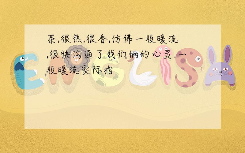 茶,很热,很香,仿佛一股暖流,很快沟通了我们俩的心灵.一股暖流实际指