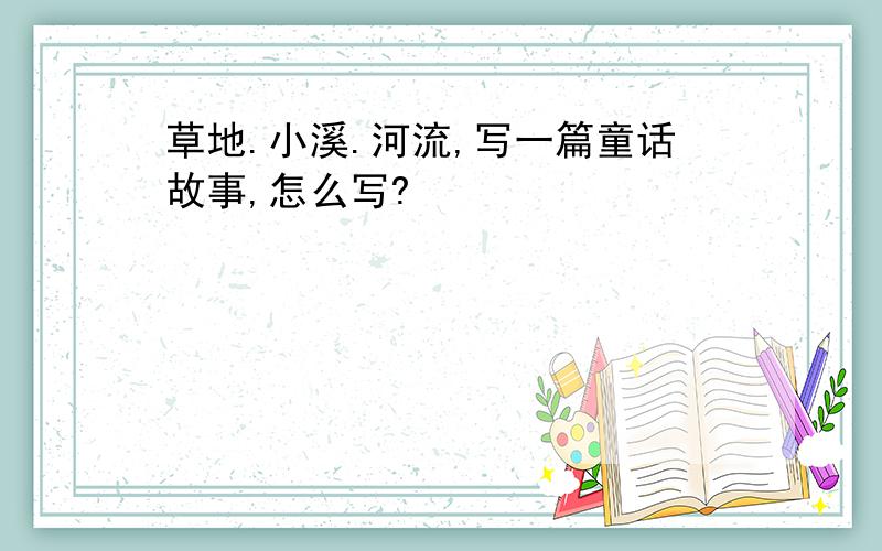 草地.小溪.河流,写一篇童话故事,怎么写?