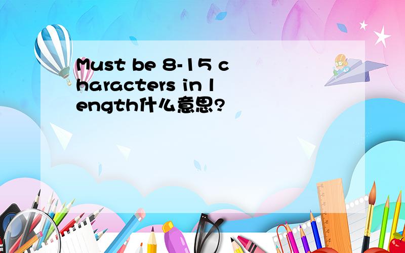 Must be 8-15 characters in length什么意思?