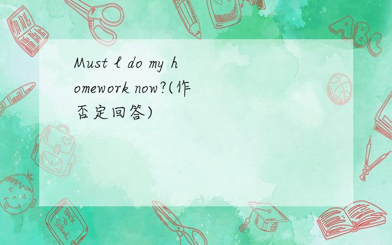 Must l do my homework now?(作否定回答)