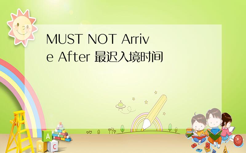 MUST NOT Arrive After 最迟入境时间