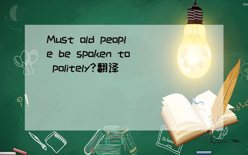 Must old people be spoken to politely?翻译