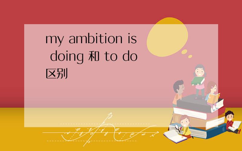 my ambition is doing 和 to do区别