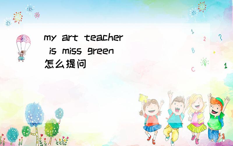 my art teacher is miss green怎么提问