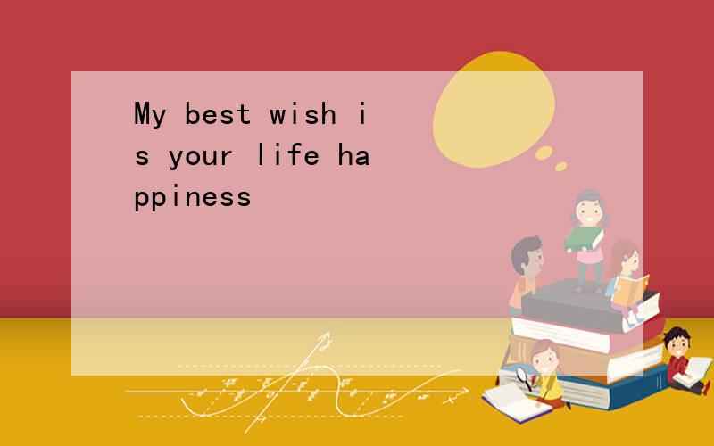 My best wish is your life happiness