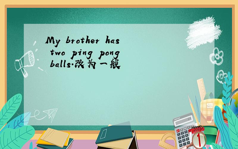 My brother has two ping pong balls.改为一般