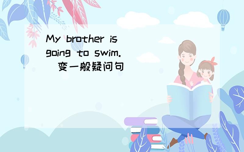 My brother is going to swim.(变一般疑问句)