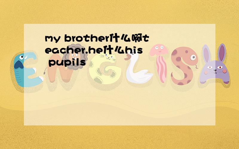 my brother什么啊teacher.he什么his pupils