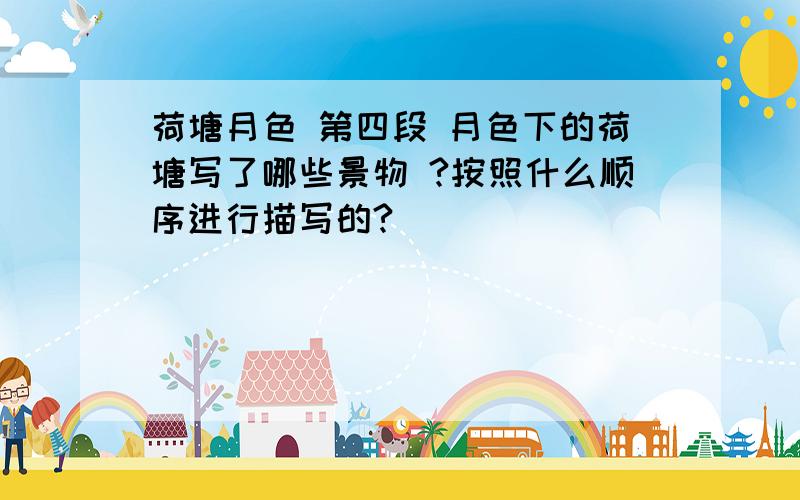 荷塘月色 第四段 月色下的荷塘写了哪些景物 ?按照什么顺序进行描写的?