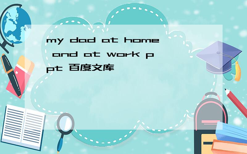 my dad at home and at work ppt 百度文库