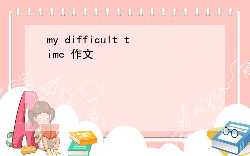 my difficult time 作文