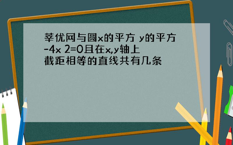 莘优网与圆x的平方 y的平方-4x 2=0且在x,y轴上截距相等的直线共有几条