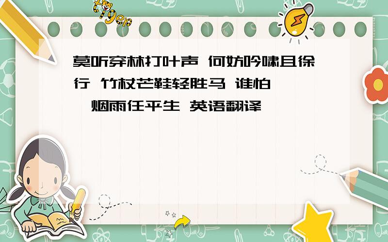 莫听穿林打叶声 何妨吟啸且徐行 竹杖芒鞋轻胜马 谁怕 一蓑烟雨任平生 英语翻译