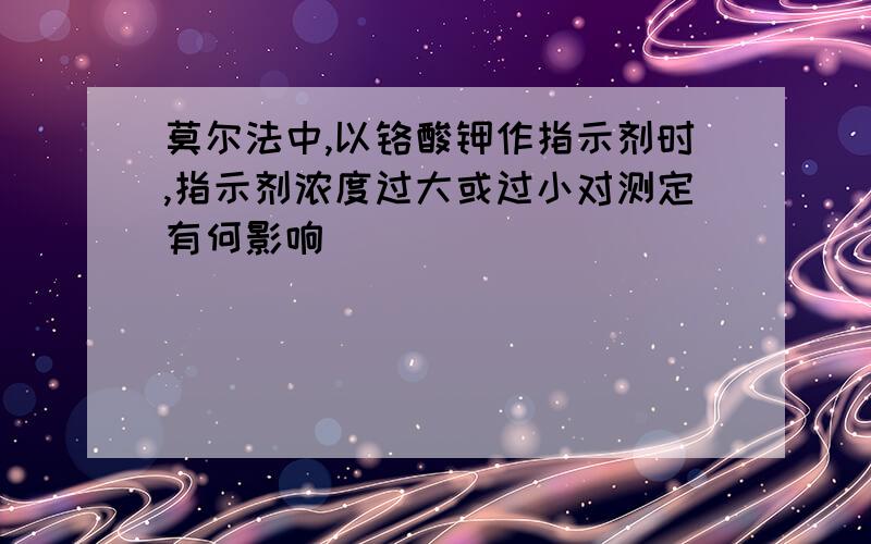 莫尔法中,以铬酸钾作指示剂时,指示剂浓度过大或过小对测定有何影响