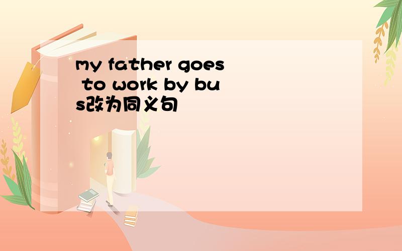 my father goes to work by bus改为同义句