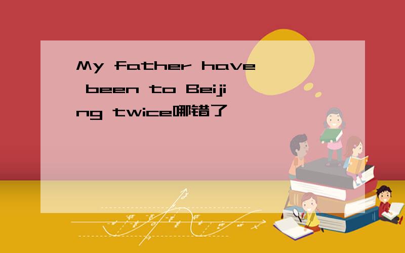 My father have been to Beijing twice哪错了