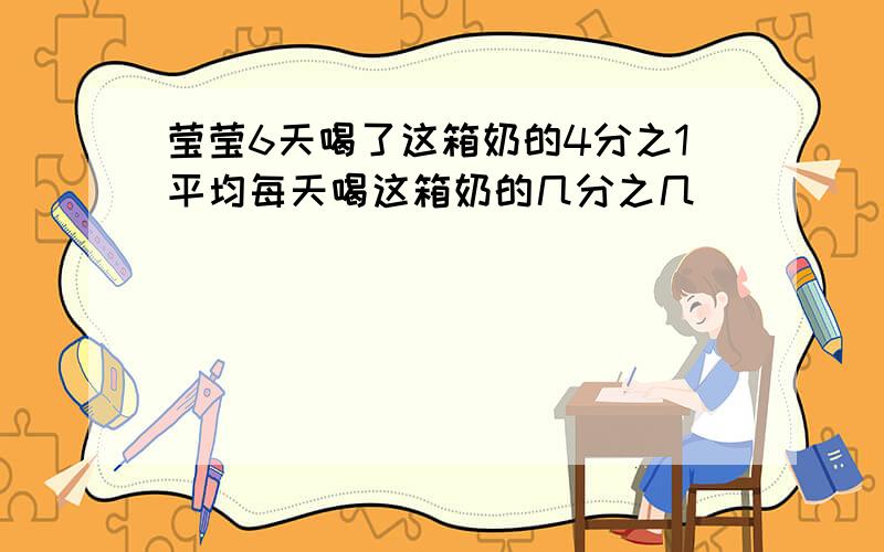 莹莹6天喝了这箱奶的4分之1平均每天喝这箱奶的几分之几