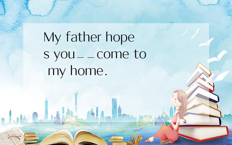 My father hopes you__come to my home.