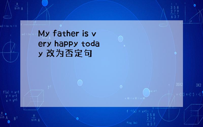 My father is very happy today 改为否定句