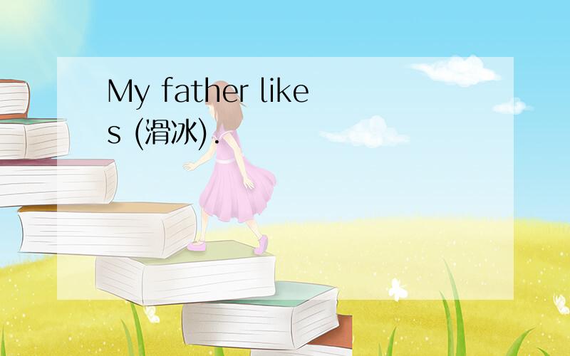 My father likes (滑冰).