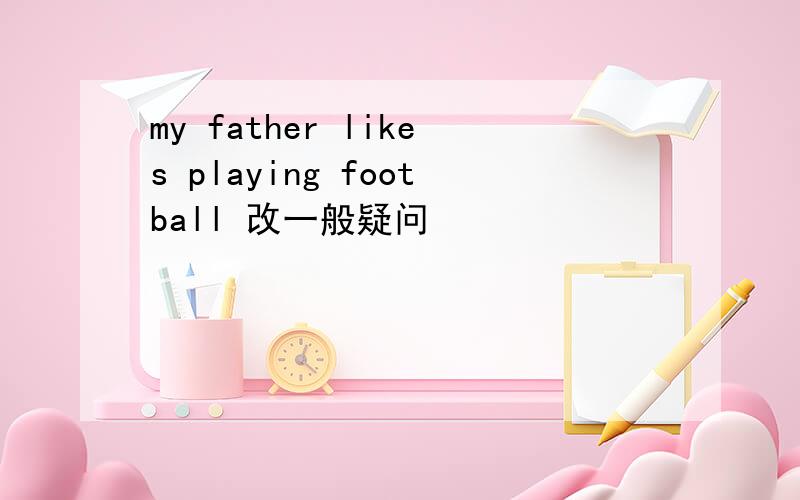 my father likes playing football 改一般疑问