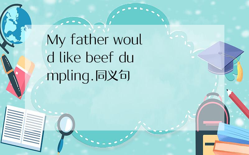 My father would like beef dumpling.同义句