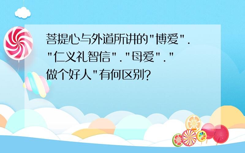 菩提心与外道所讲的"博爱"."仁义礼智信"."母爱"."做个好人"有何区别?