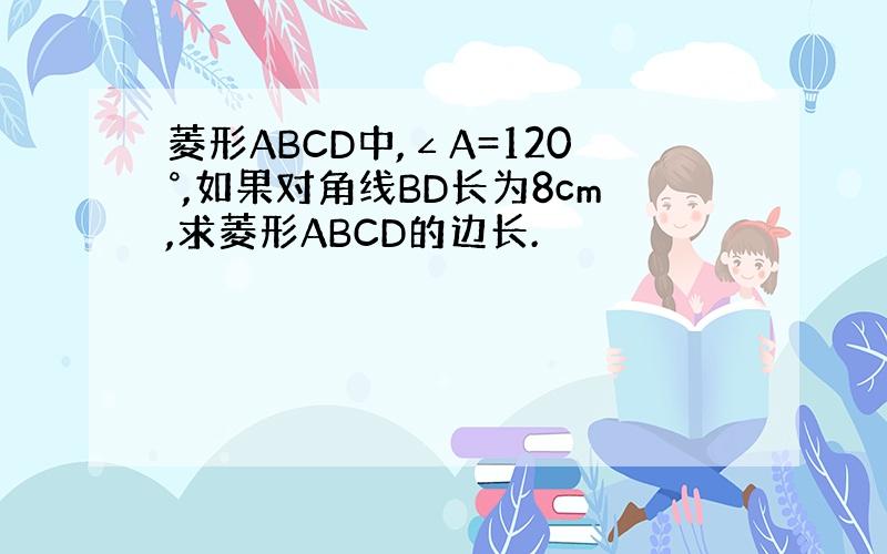 菱形ABCD中,∠A=120°,如果对角线BD长为8cm,求菱形ABCD的边长.