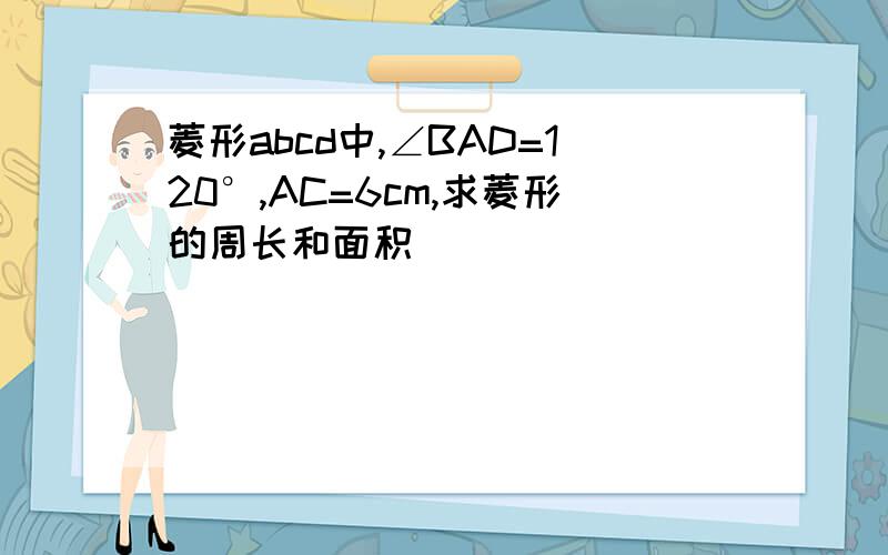 菱形abcd中,∠BAD=120°,AC=6cm,求菱形的周长和面积