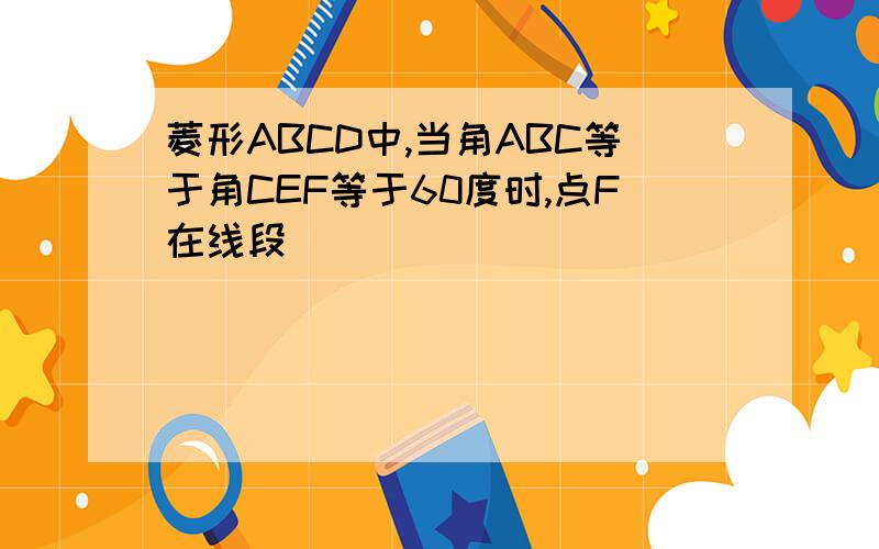 菱形ABCD中,当角ABC等于角CEF等于60度时,点F在线段