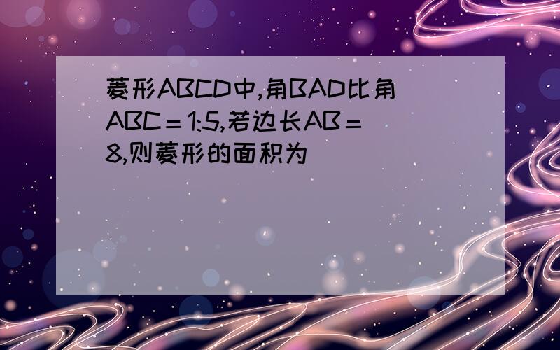 菱形ABCD中,角BAD比角ABC＝1:5,若边长AB＝8,则菱形的面积为