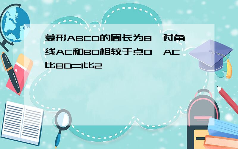 菱形ABCD的周长为8,对角线AC和BD相较于点O,AC比BD=1比2