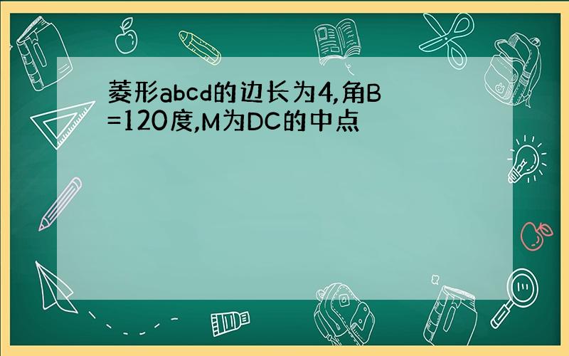 菱形abcd的边长为4,角B=120度,M为DC的中点