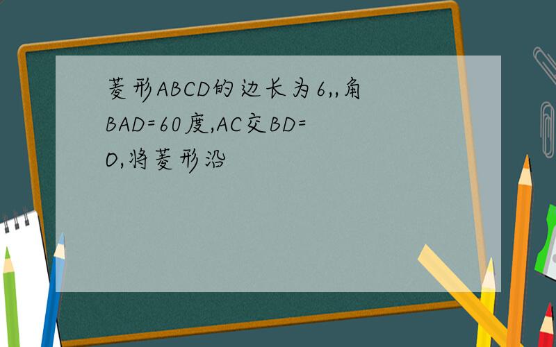 菱形ABCD的边长为6,,角BAD=60度,AC交BD=O,将菱形沿