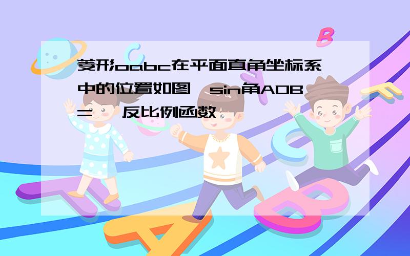 菱形oabc在平面直角坐标系中的位置如图,sin角AOB= ,反比例函数