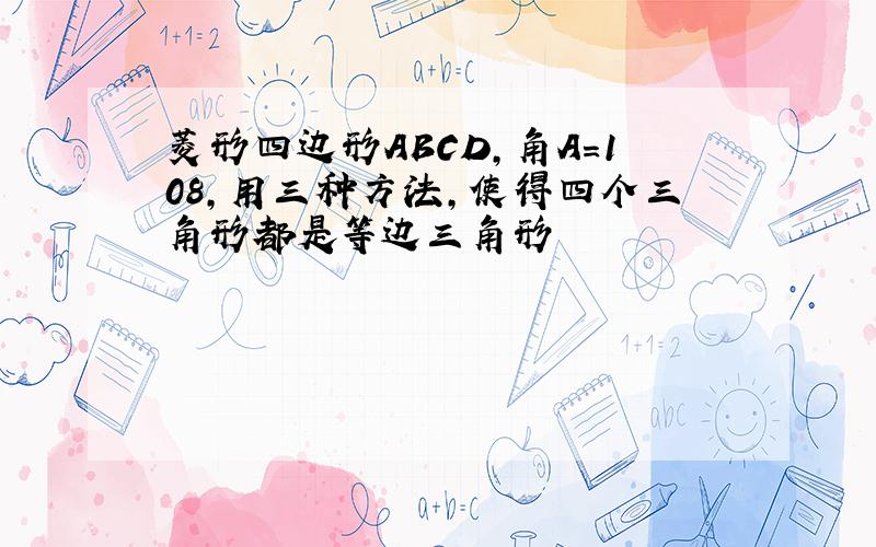 菱形四边形ABCD,角A=108,用三种方法,使得四个三角形都是等边三角形