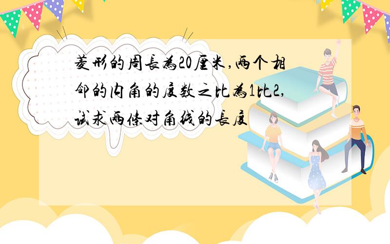 菱形的周长为20厘米,两个相邻的内角的度数之比为1比2,试求两条对角线的长度