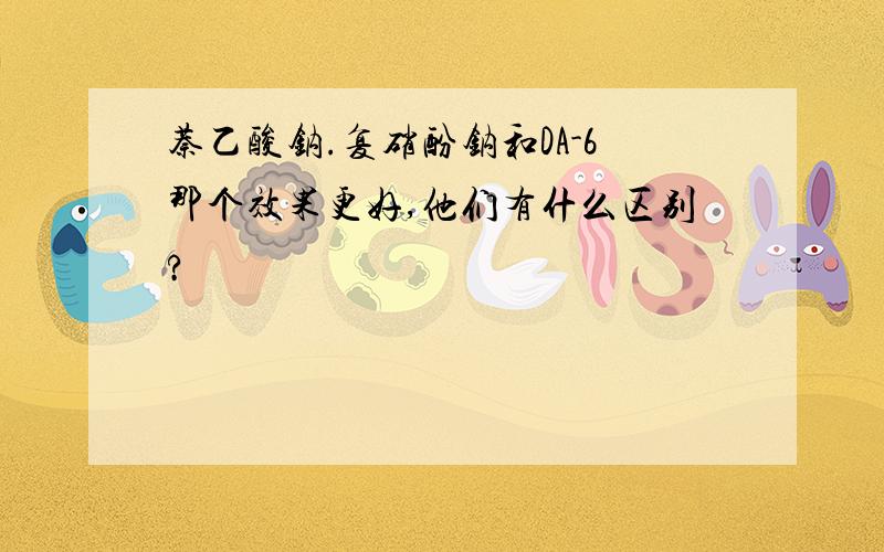 萘乙酸钠.复硝酚钠和DA-6那个效果更好,他们有什么区别?