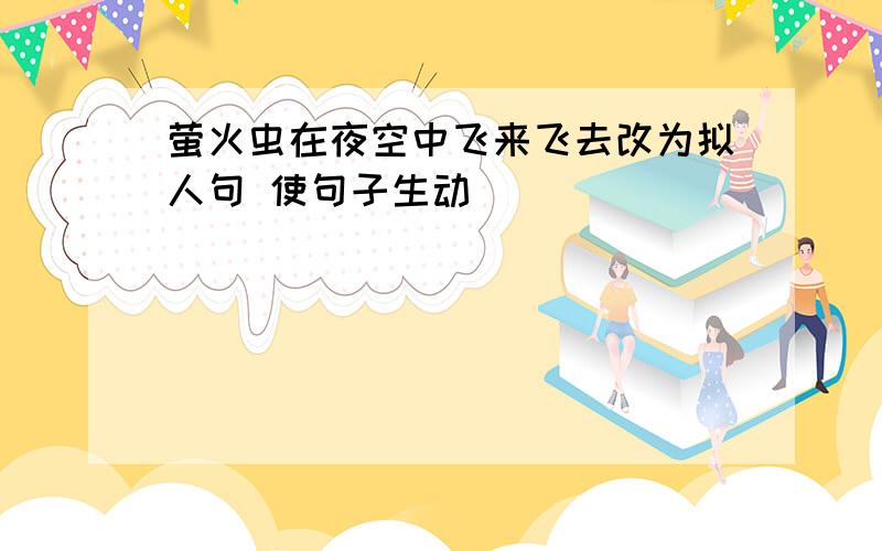 萤火虫在夜空中飞来飞去改为拟人句 使句子生动