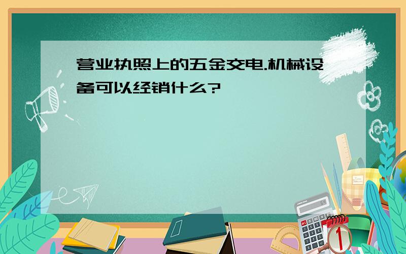 营业执照上的五金交电.机械设备可以经销什么?