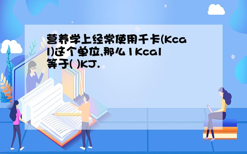 营养学上经常使用千卡(Kcal)这个单位,那么1Kcal等于( )KJ.