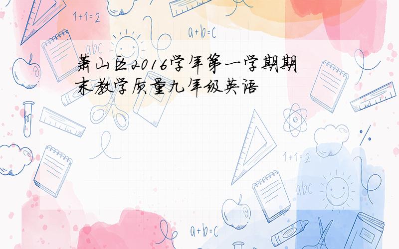 萧山区2016学年第一学期期末教学质量九年级英语