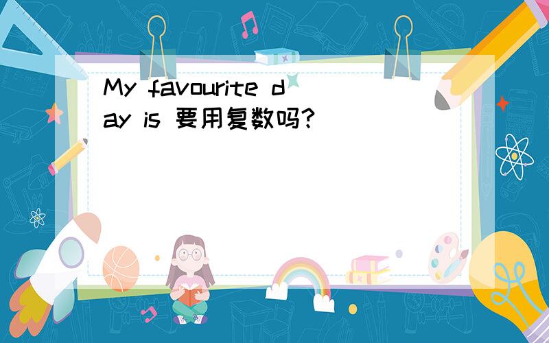 My favourite day is 要用复数吗?