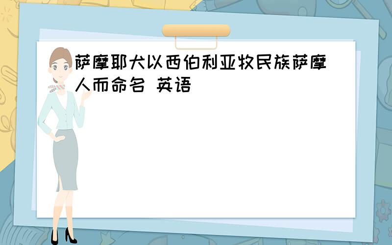 萨摩耶犬以西伯利亚牧民族萨摩人而命名 英语