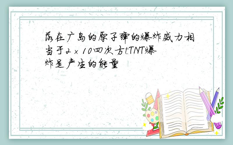 落在广岛的原子弹的爆炸威力相当于2×10四次方tTNT爆炸是产生的能量