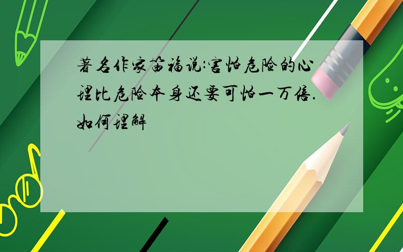 著名作家笛福说:害怕危险的心理比危险本身还要可怕一万倍.如何理解